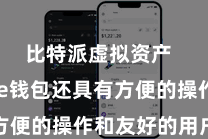 比特派虚拟资产  Bitpie钱包还具有方便的操作和友好的用户界面