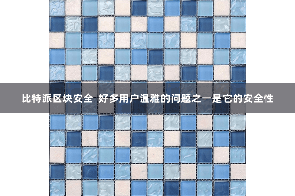 比特派区块安全  好多用户温雅的问题之一是它的安全性