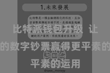 比特派钱包升级  让我方的数字钞票赢得更平素的运用